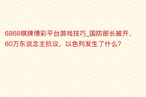 6868棋牌博彩平台游戏技巧_国防部长被开、60万东说念主抗议，以色列发生了什么？