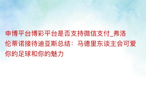 申博平台博彩平台是否支持微信支付_弗洛伦蒂诺接待迪亚斯总结：马德里东谈主会可爱你的足球和你的魅力
