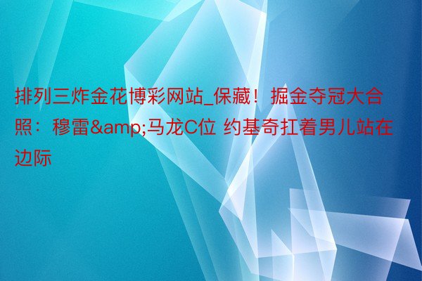排列三炸金花博彩网站_保藏！掘金夺冠大合照：穆雷&马龙C位 约基奇扛着男儿站在边际