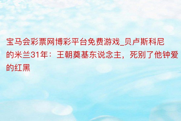 宝马会彩票网博彩平台免费游戏_贝卢斯科尼的米兰31年：王朝奠基东说念主，死别了他钟爱的红黑